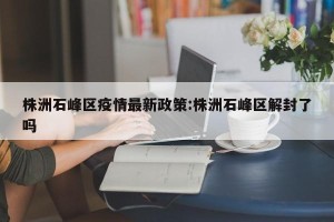 株洲石峰区疫情最新政策:株洲石峰区解封了吗