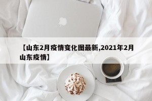 【山东2月疫情变化图最新,2021年2月山东疫情】