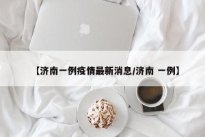 【济南一例疫情最新消息/济南 一例】