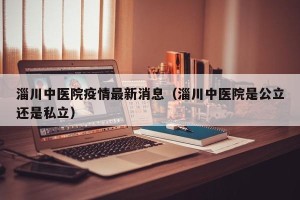 淄川中医院疫情最新消息（淄川中医院是公立还是私立）