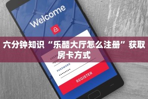 六分钟知识“乐酷大厅怎么注册”获取房卡方式
