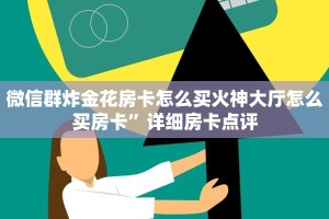 微信群炸金花房卡怎么买火神大厅怎么买房卡”详细房卡点评