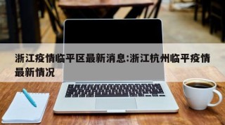 浙江疫情临平区最新消息:浙江杭州临平疫情最新情况