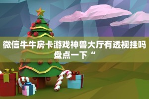 微信牛牛房卡游戏神兽大厅有透视挂吗盘点一下“