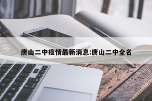 唐山二中疫情最新消息:唐山二中全名