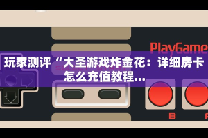 玩家测评“大圣游戏炸金花：详细房卡怎么充值教程...