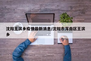 沈阳王滨乡疫情最新消息/沈阳市浑南区王滨乡