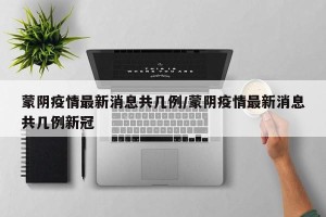 蒙阴疫情最新消息共几例/蒙阴疫情最新消息共几例新冠