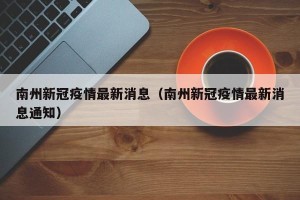 南州新冠疫情最新消息（南州新冠疫情最新消息通知）