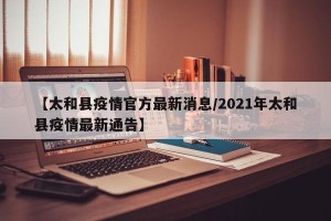 【太和县疫情官方最新消息/2021年太和县疫情最新通告】