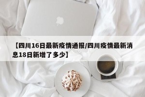 【四川16日最新疫情通报/四川疫情最新消息18日新增了多少】
