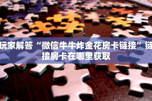 玩家解答“微信牛牛炸金花房卡链接”链接房卡在哪里获取