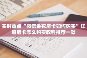 实时重点“微信金花房卡如何购买”详细房卡怎么购买教程推荐一款