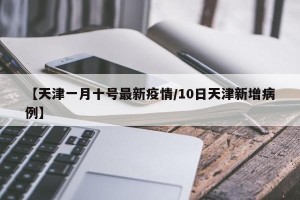 【天津一月十号最新疫情/10日天津新增病例】