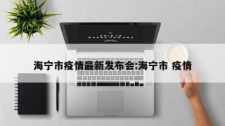 海宁市疫情最新发布会:海宁市 疫情