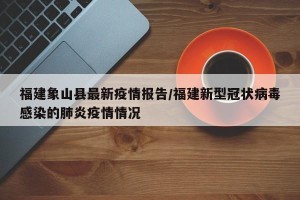福建象山县最新疫情报告/福建新型冠状病毒感染的肺炎疫情情况