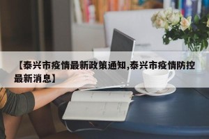 【泰兴市疫情最新政策通知,泰兴市疫情防控最新消息】