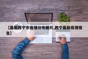 【最新西宁市疫情分布图片,西宁最新疫情报告】