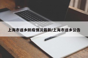 上海市返乡防疫情况最新/上海市返乡公告