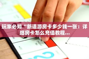 玩家必知“新道游房卡多少钱一张：详细房卡怎么充值教程...