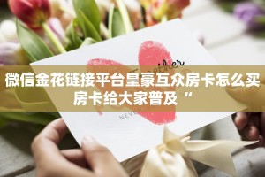 微信金花链接平台皇豪互众房卡怎么买房卡给大家普及“