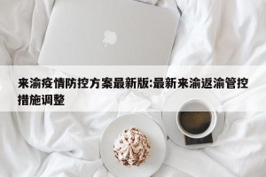 来渝疫情防控方案最新版:最新来渝返渝管控措施调整