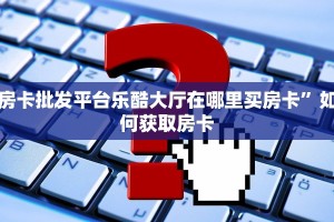房卡批发平台乐酷大厅在哪里买房卡”如何获取房卡
