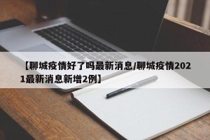 【聊城疫情好了吗最新消息/聊城疫情2021最新消息新增2例】