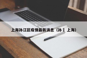 上海孙江区疫情最新消息（孙忞 上海）