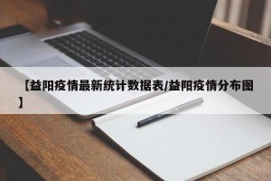 【益阳疫情最新统计数据表/益阳疫情分布图】