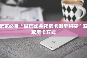 大圣金花房卡怎么获取战神大厅怎么买房卡”房卡使用大全
