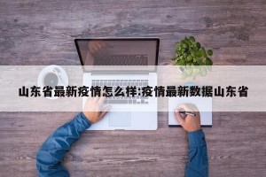 山东省最新疫情怎么样:疫情最新数据山东省