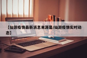 【仙游疫情最新消息来源是/仙游疫情实时动态】