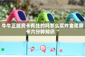 牛牛正版房卡有挂的吗怎么买炸金花房卡六分钟知识“