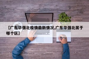 【广东华强北疫情最新情况,广东华强北属于哪个区】