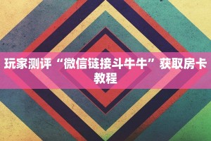玩家测评“微信链接斗牛牛”获取房卡教程