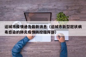 运城市疫情通告最新消息（运城市新型冠状病毒感染的肺炎疫情防控指挥部）