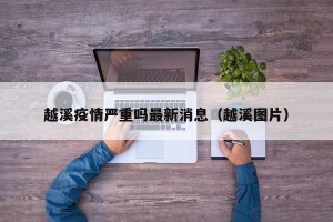 越溪疫情严重吗最新消息（越溪图片）