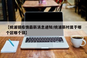 【桃浦镇疫情最新消息通知/桃浦新村属于哪个区哪个镇】