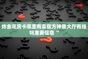 炸金花房卡哪里有卖官方神兽大厅有挂吗重要信息“