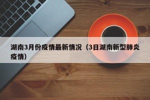 湖南3月份疫情最新情况（3日湖南新型肺炎疫情）