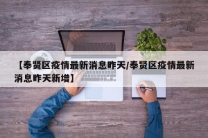 【奉贤区疫情最新消息昨天/奉贤区疫情最新消息昨天新增】