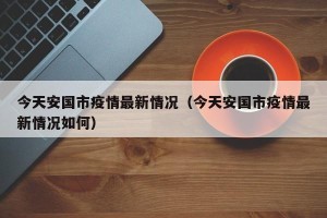 今天安国市疫情最新情况（今天安国市疫情最新情况如何）