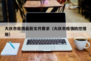 大庆市疫情最新文件要求（大庆市疫情防控措施）