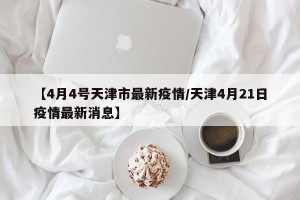 【4月4号天津市最新疫情/天津4月21日疫情最新消息】
