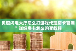贝塔闪电大厅怎么打游戏代理房卡官网”详细房卡怎么购买教程