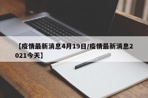 【疫情最新消息4月19日/疫情最新消息2021今天】