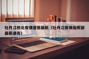 牡丹江桥北疫情速报最新（牡丹江疫情指挥部最新通告）