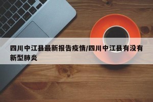 四川中江县最新报告疫情/四川中江县有没有新型肺炎