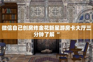 微信自己创房炸金花新星游房卡大厅三分钟了解“
